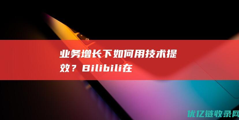 业务增长下如何用技术提效？Bilibili在云栖大会告诉你答案