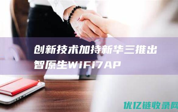 创新技术加持新华三推出智原生WiFi7AP