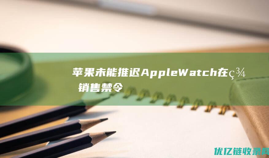 苹果未能推迟AppleWatch在美销售禁令