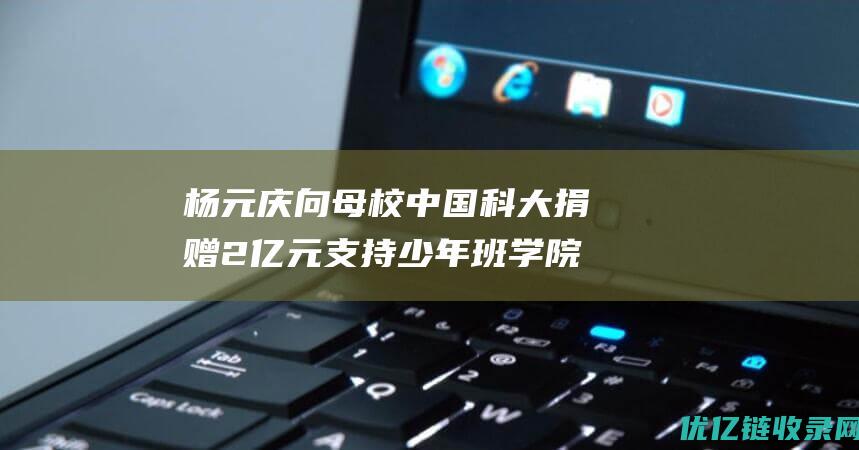 杨元庆向母校中国科大捐赠2亿元支持少年班学院楼建设|上海交大|校庆