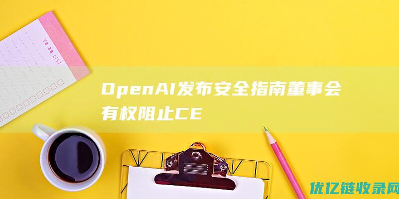 OpenAI发布安全指南：董事会有权阻止CEO发布新款AI模型|openai|人工智能|首席执行官