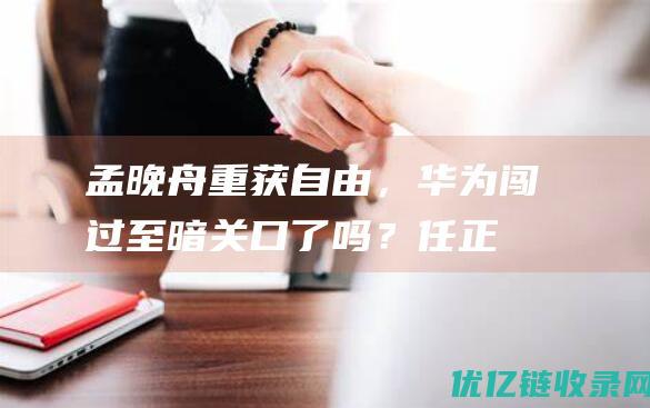 孟晚舟重获自由，华为闯过至暗关口了吗？任正