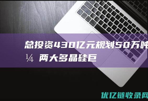 总投资430亿元规划50万吨，两大多晶硅巨