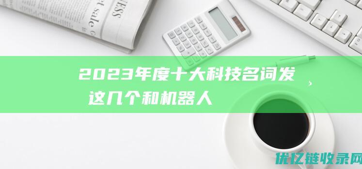 2023年度十大科技名词发布！这几个和机器人有关