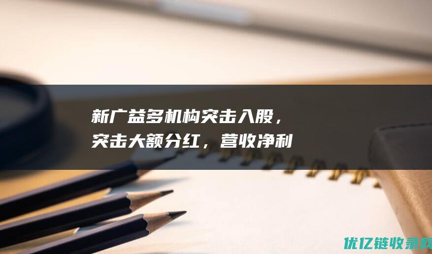 新广益多机构突击入股，突击大额分红，营收净利润双降现苗头