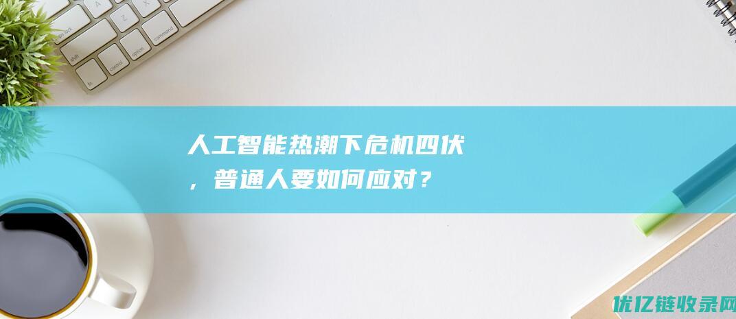 人工智能热潮下危机四伏，普通人要如何应对？