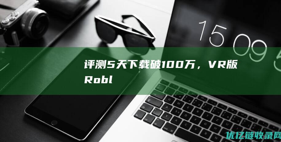 评测5天下载破100万，VR版Robl