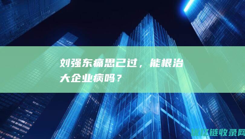 刘强东痛思己过，能根治大企业病吗？