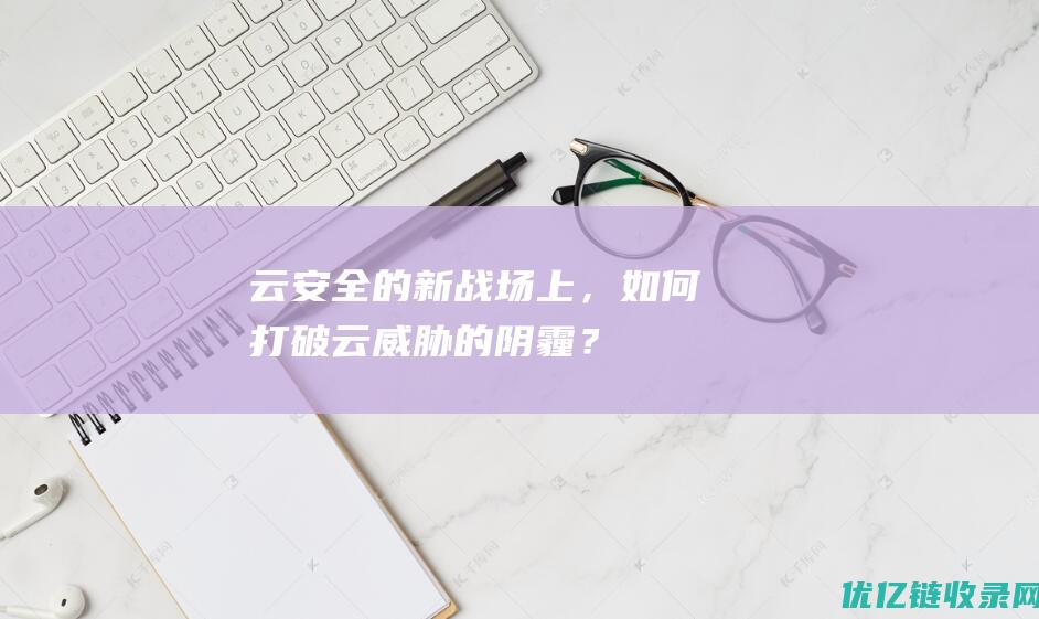 云安全的新战场上，如何打破云威胁的阴霾？