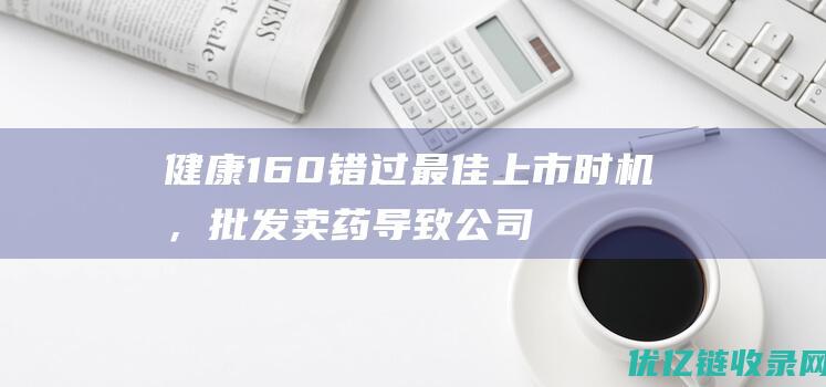 健康160错过最佳上市时机，批发卖药导致公司三年亏3亿