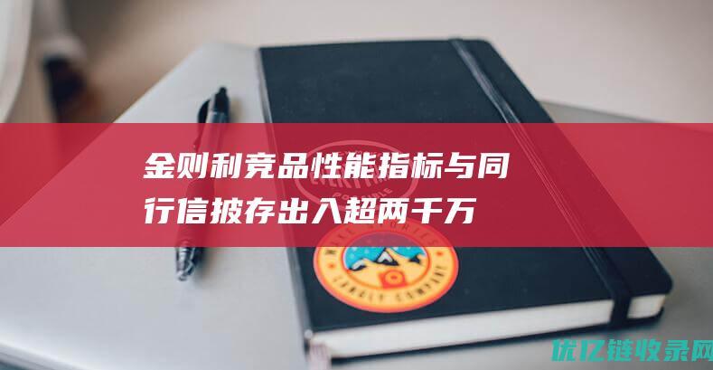 金则利竞品性能指标与同行信披存出入超两千万