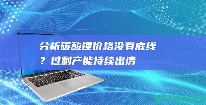 分析|碳酸锂价格没有底线？,过剩产能持续出清