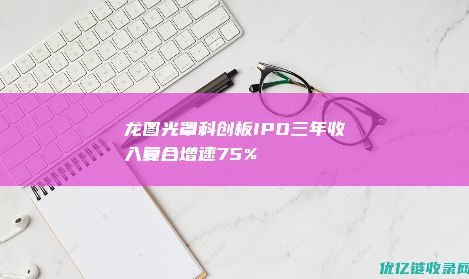 龙图光罩科创板IPO：三年收入复合增速75%，国内少有的第三方半导体掩模版厂商