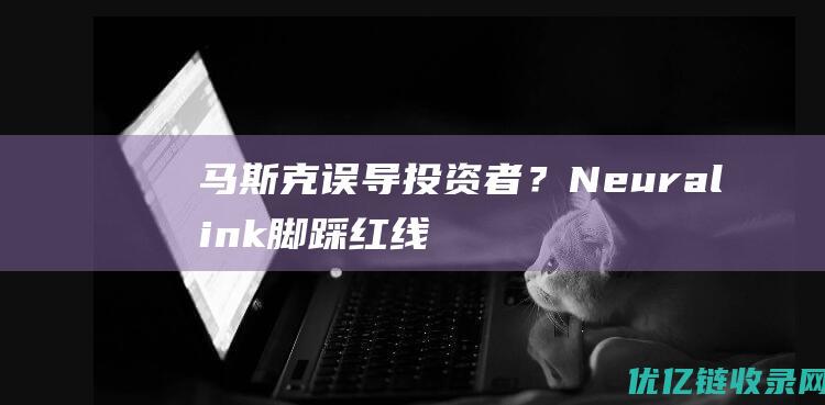 马斯克误导投资者？Neuralink脚踩红线