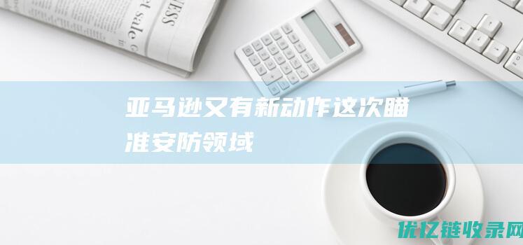 亚马逊又有新动作这次瞄准安防领域