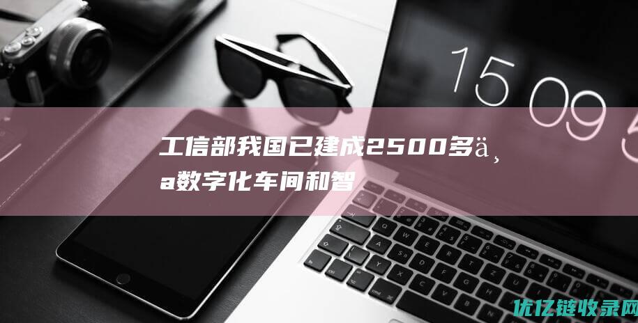 工信部我国已建成2500多个数字化车间和智