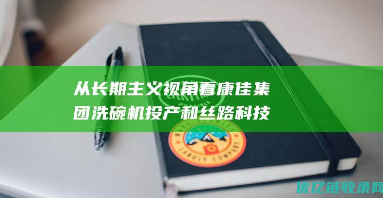 从长期主义视角看康佳集团洗碗机投产和丝路科技