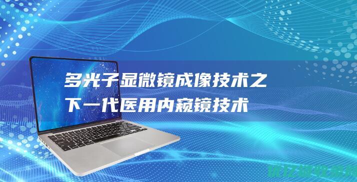 多光子显微镜成像技术之下一代医用内窥镜技术