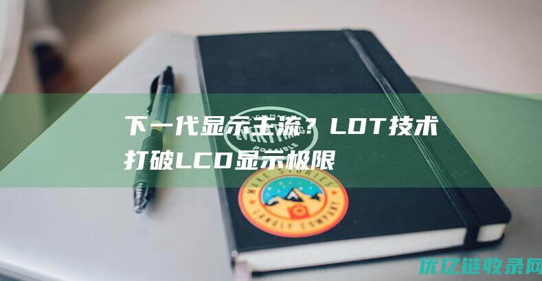 下一代显示主流？LDT技术打破LCD显示极限