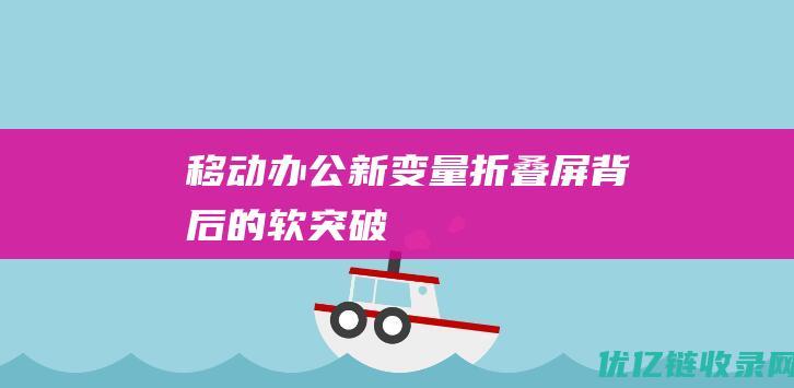 移动办公新变量：折叠屏背后的“软突破”