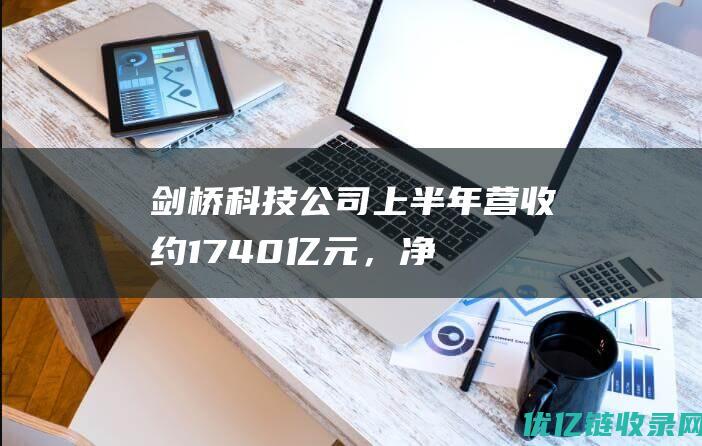 剑桥科技：公司上半年营收约17.40亿元，净利润实现扭亏为盈