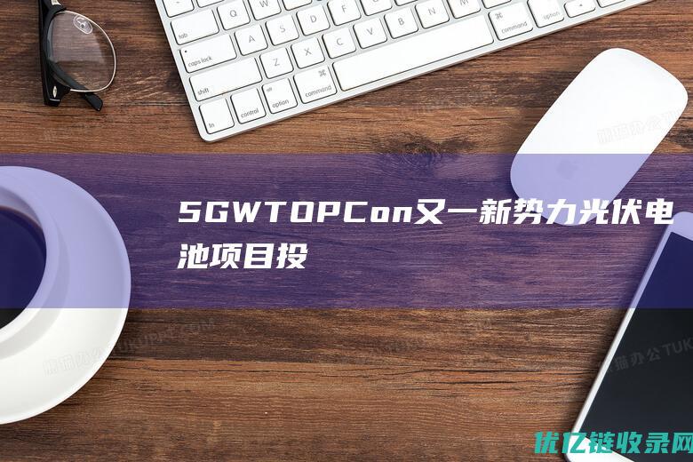 5GWTOPCon又一新势力光伏电池项目投