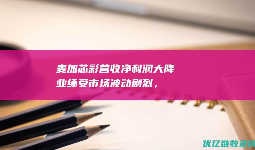 麦加芯彩营收净利润大降：业绩受市场波动剧烈，毛利率也大幅下滑