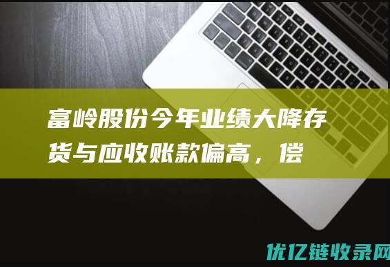 富岭股份今年业绩大降：存货与应收账款偏高，偿债能力弱于同行