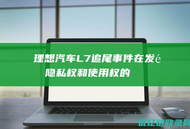 理想汽车L7追尾事件在发酵：隐私权和使用权的争议不断