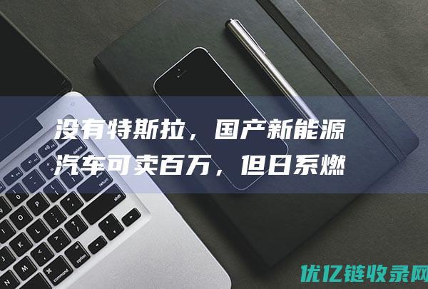 没有特斯拉，国产新能源汽车可卖百万，但日系燃油车咸鱼翻身了