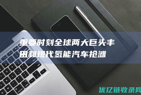 重要时刻！全球两大巨头丰田和现代氢能汽车抢滩中国市场