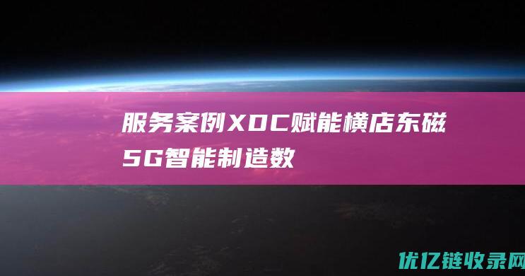 服务案例|XDC+赋能横店东磁5G智能制造数字化工厂