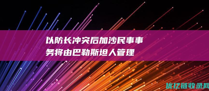 以防长冲突后加沙民事事务将由巴勒斯坦人管理