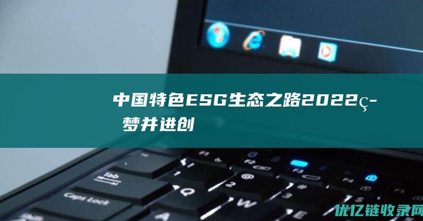 中国特色ESG生态之路——2022筑梦并进创新领航未来