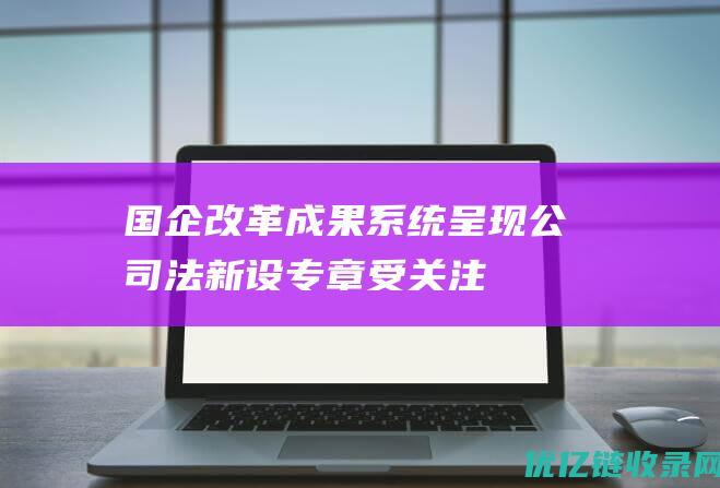 国企改革成果系统呈现公司法新设专章受关注