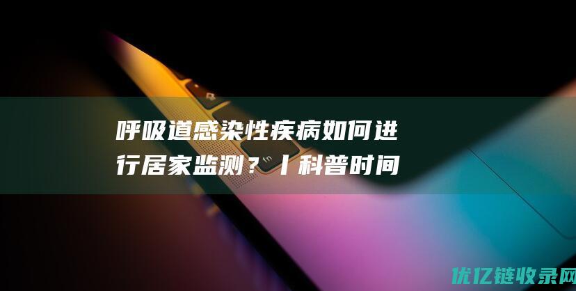 呼吸道感染性疾病如何进行居家监测？丨科普时间|支原体|流感|症状