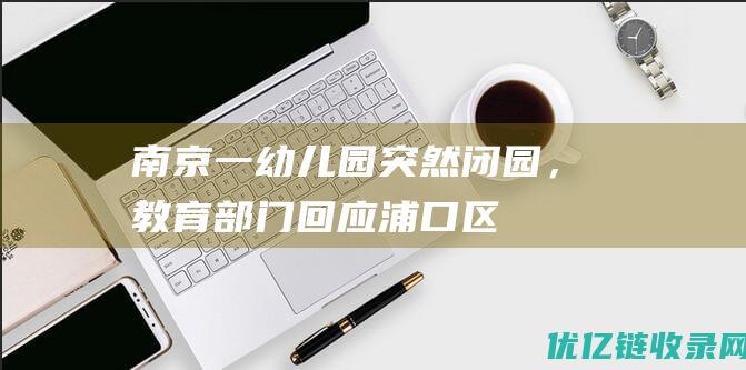 南京一幼儿园突然闭园，教育部门回应|浦口区|南京市|区教育局