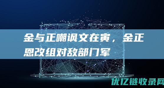 金与正嘲讽文在寅，金正恩改组对敌部门军