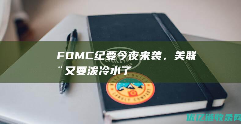 FOMC纪要今夜来袭，美联储又要“泼冷水”了？|降息|鸽派|fomc|美联储官员