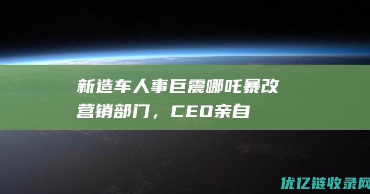 新造车人事巨震哪吒暴改营销部门，CEO亲自