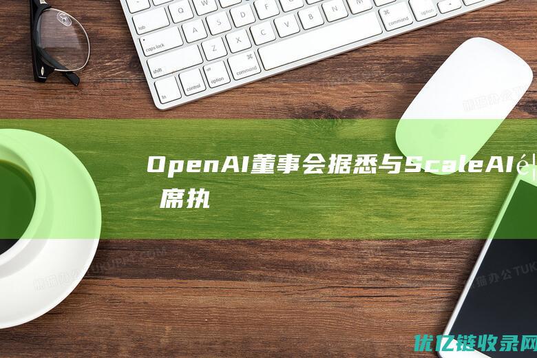 OpenAI董事会据悉与ScaleAI首席执