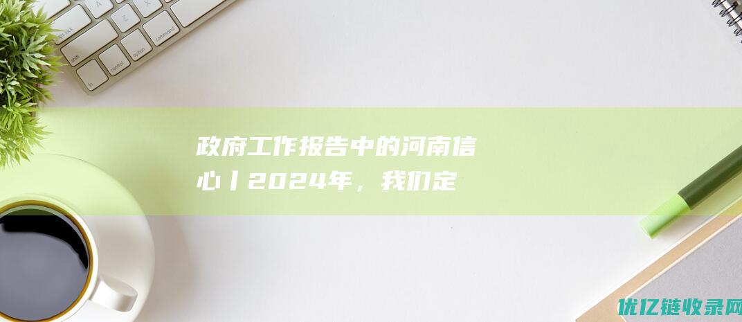 政府工作报告中的河南信心丨2024年，我们定