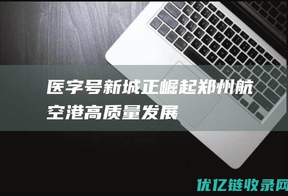 “医”字号新城正崛起——郑州航空港高质量发展系列报道之一