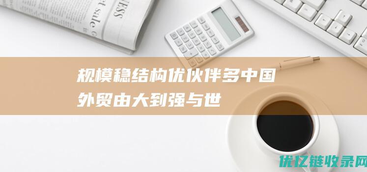 规模稳结构优伙伴多中国外贸由大到强与世