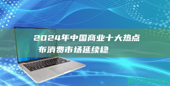 2024年中国商业十大热点发布消费市场延续稳定向好态势