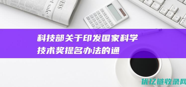 科技部关于印发国家科学技术奖提名办法的通