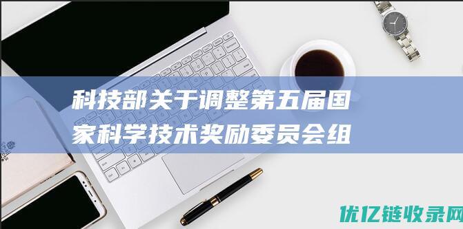 科技部关于调整第五届国家科学技术奖励委员会组