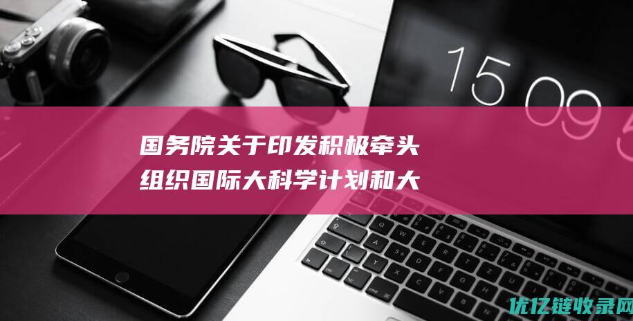 国务院关于印发积极牵头组织国际大科学计划和大