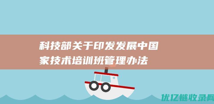 科技部关于印发发展中国家技术培训班管理办法