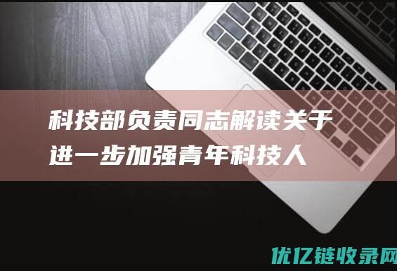 科技部负责同志解读关于进一步加强青年科技人